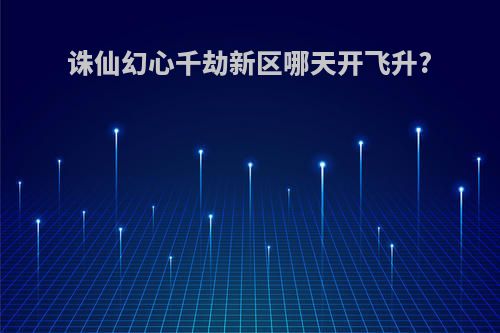 诛仙幻心千劫新区哪天开飞升?