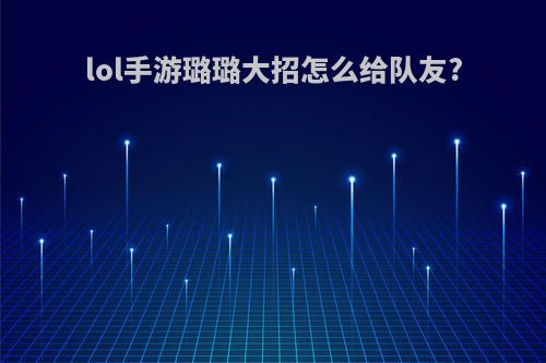 lol手游璐璐大招怎么给队友?