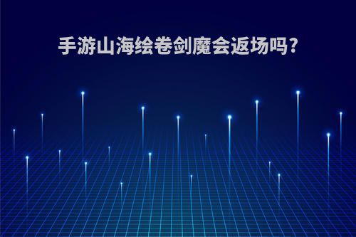 手游山海绘卷剑魔会返场吗?