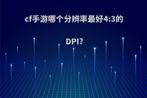 cf手游哪个分辨率最好4:3的DPI?