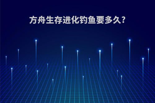方舟生存进化钓鱼要多久?