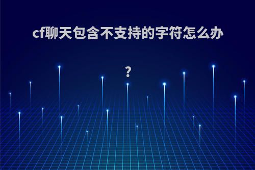 cf聊天包含不支持的字符怎么办?