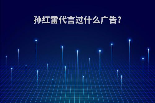 孙红雷代言过什么广告?