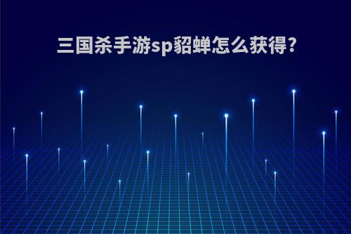 三国杀手游sp貂蝉怎么获得?