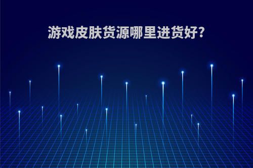 游戏皮肤货源哪里进货好?