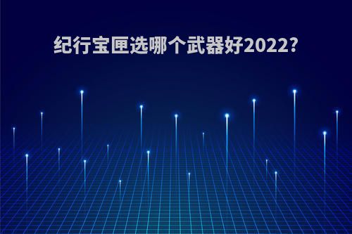 纪行宝匣选哪个武器好2022?