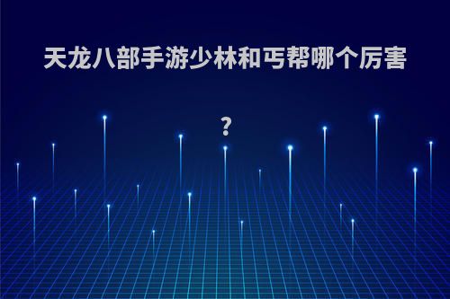 天龙八部手游少林和丐帮哪个厉害?