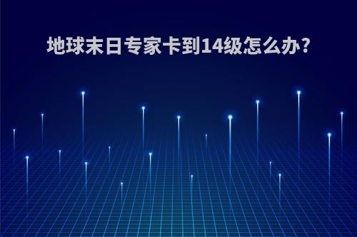 地球末日专家卡到14级怎么办?