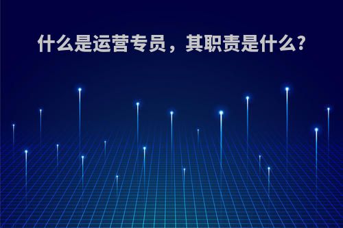 什么是运营专员，其职责是什么?