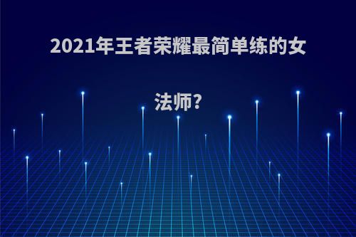 2021年王者荣耀最简单练的女法师?