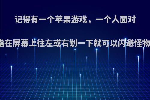 记得有一个苹果游戏，一个人面对面打怪物，手指在屏幕上往左或右划一下就可以闪避怪物的攻击叫什么?