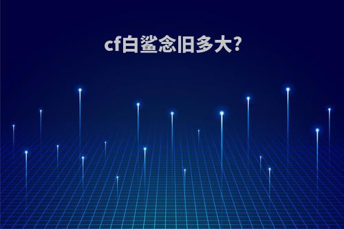 cf白鲨念旧多大?