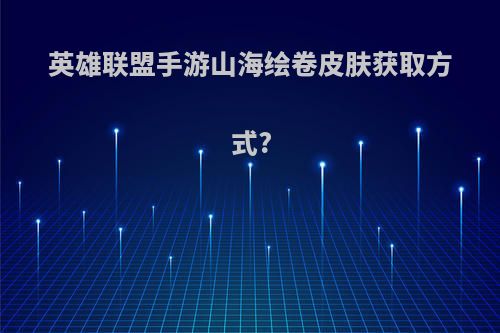 英雄联盟手游山海绘卷皮肤获取方式?