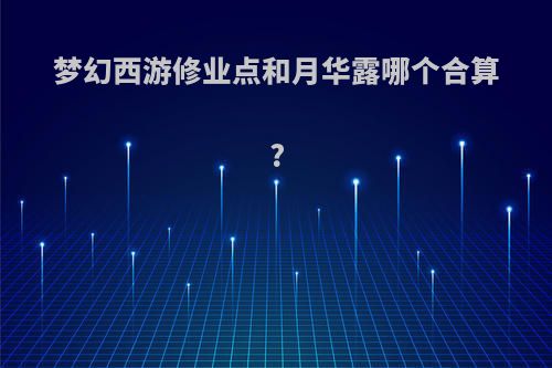 梦幻西游修业点和月华露哪个合算?