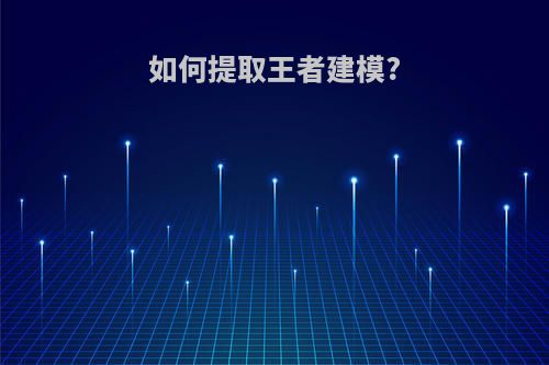 如何提取王者建模?