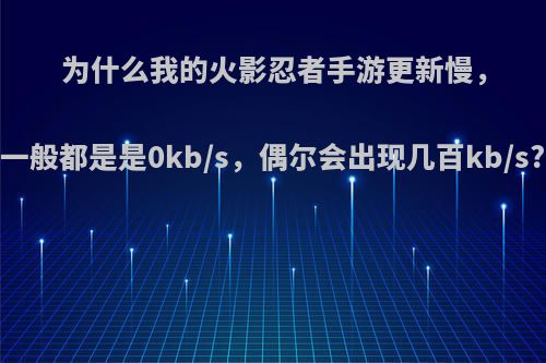 为什么我的火影忍者手游更新慢，一般都是是0kb/s，偶尔会出现几百kb/s?