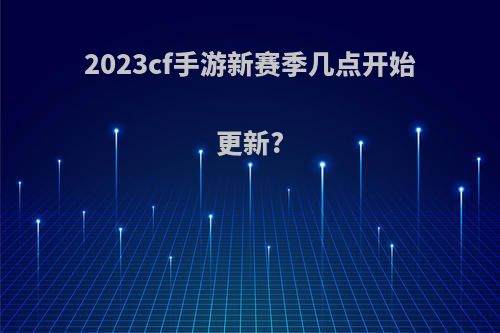 2023cf手游新赛季几点开始更新?