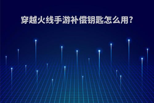 穿越火线手游补偿钥匙怎么用?