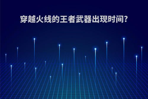 穿越火线的王者武器出现时间?