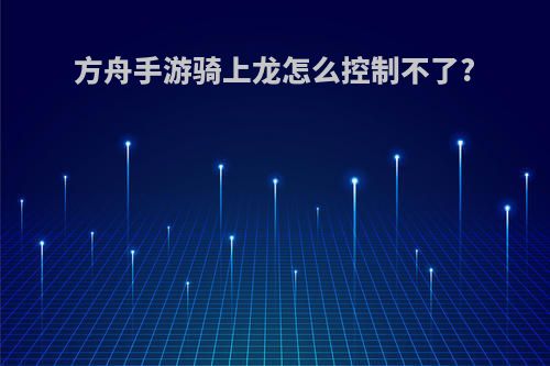 方舟手游骑上龙怎么控制不了?