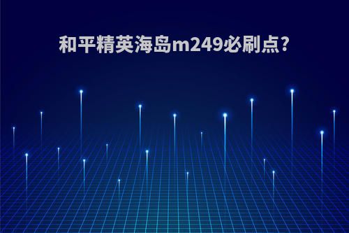 和平精英海岛m249必刷点?