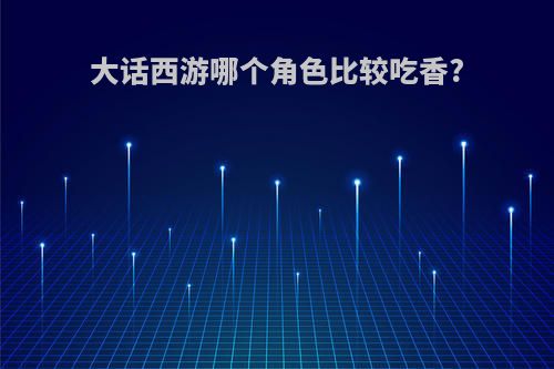 大话西游哪个角色比较吃香?