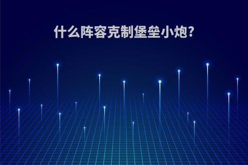 什么阵容克制堡垒小炮?