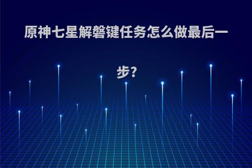 原神七星解磐键任务怎么做最后一步?