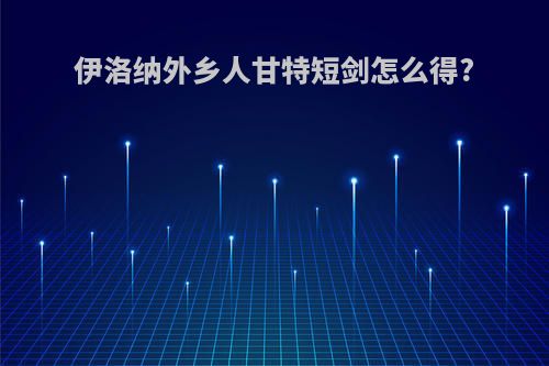 伊洛纳外乡人甘特短剑怎么得?