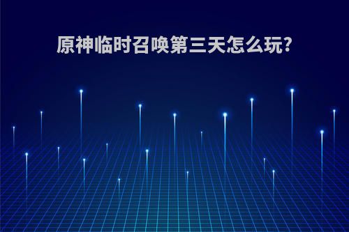 原神临时召唤第三天怎么玩?