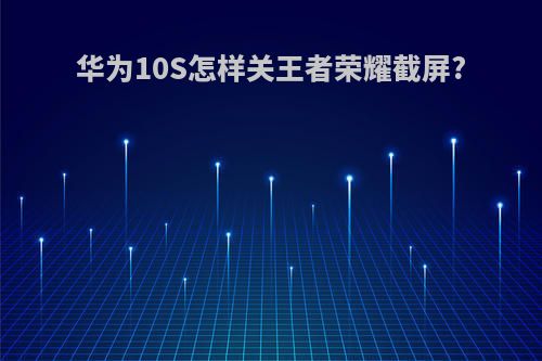 华为10S怎样关王者荣耀截屏?