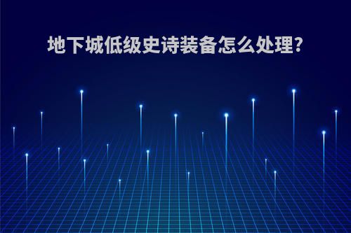 地下城低级史诗装备怎么处理?