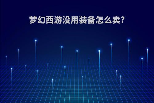 梦幻西游没用装备怎么卖?
