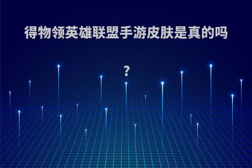 得物领英雄联盟手游皮肤是真的吗?