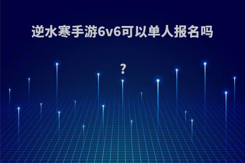 逆水寒手游6v6可以单人报名吗?