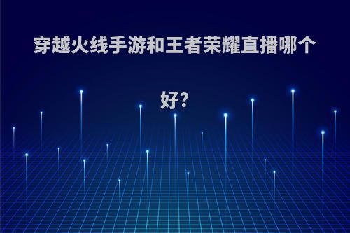 穿越火线手游和王者荣耀直播哪个好?