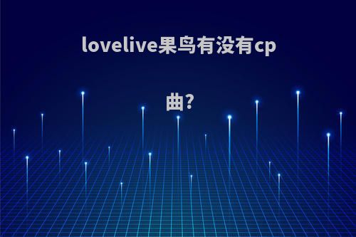 lovelive果鸟有没有cp曲?