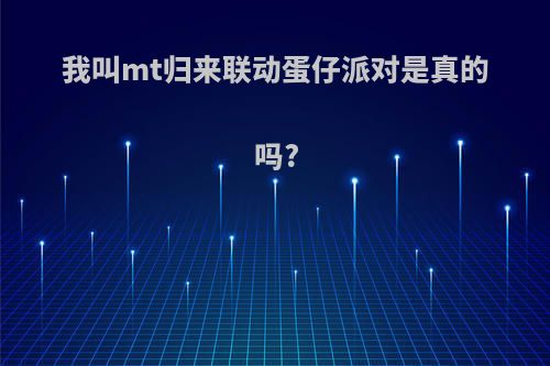 我叫mt归来联动蛋仔派对是真的吗?