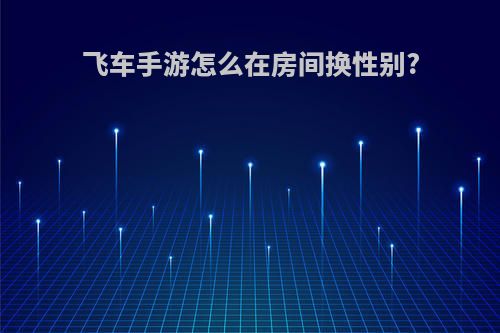飞车手游怎么在房间换性别?