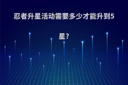 忍者升星活动需要多少才能升到5星?