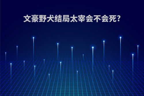 文豪野犬结局太宰会不会死?