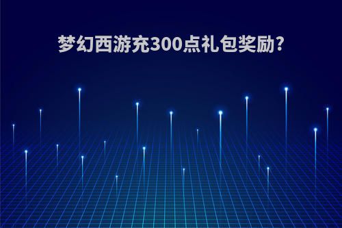 梦幻西游充300点礼包奖励?