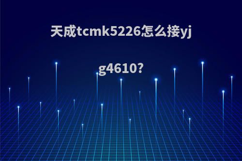 天成tcmk5226怎么接yjg4610?