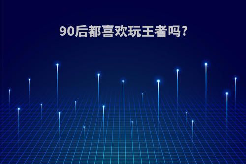 90后都喜欢玩王者吗?