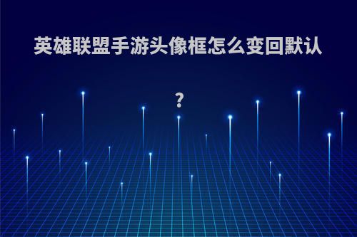 英雄联盟手游头像框怎么变回默认?