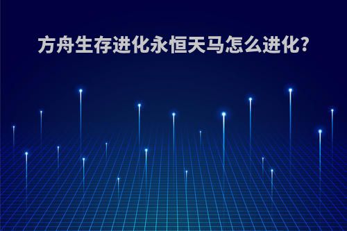 方舟生存进化永恒天马怎么进化?