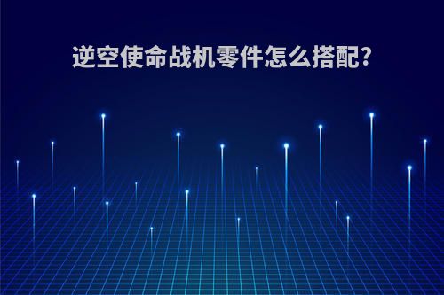 逆空使命战机零件怎么搭配?