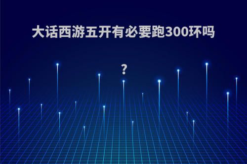 大话西游五开有必要跑300环吗?