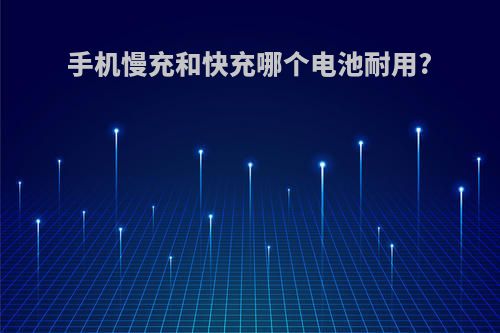 手机慢充和快充哪个电池耐用?
