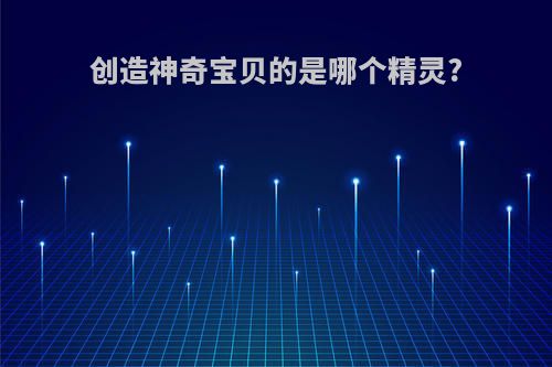 创造神奇宝贝的是哪个精灵?